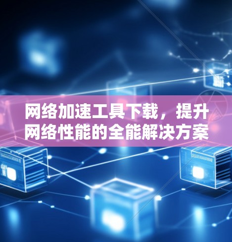 网络加速工具下载,提升网络性能的全能解决方案 网络加速工具下载,提升网络性能的全能解决方案