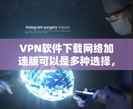 VPN软件下载网络加速版可以是多种选择,根据您的需求和情况,您可以选择适合的软件进行下载和安装。以下是一些常见的VPN软件推荐,您可以根据自己的需求进行选择 VPN软件下载网络加速版可以是多种选择,根据您的需求和情况,您可以选择适合的软件进行下载和安装。以下是一些常见的VPN软件推荐,您可以根据自己的需求进行选择