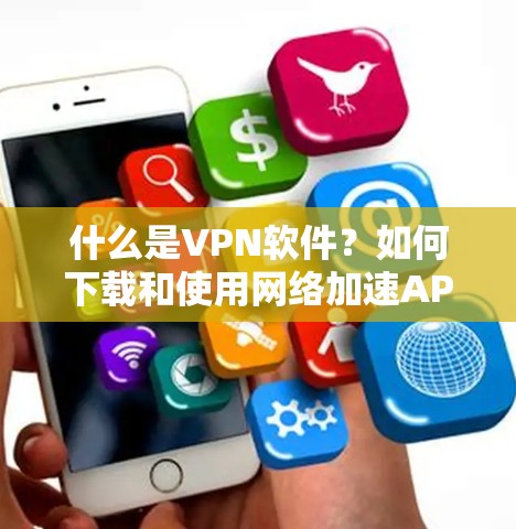 什么是VPN软件?如何下载和使用网络加速APP? 什么是VPN软件?如何下载和使用网络加速APP?