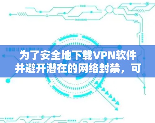 为了安全地下载VPN软件并避开潜在的网络封禁，可以按照以下步骤进行
