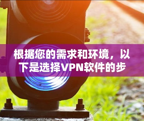 根据您的需求和环境，以下是选择VPN软件的步骤