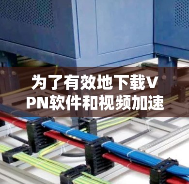 为了有效地下载VPN软件和视频加速客户端,您可以按照以下步骤进行操作 为了有效地下载VPN软件和视频加速客户端,您可以按照以下步骤进行操作