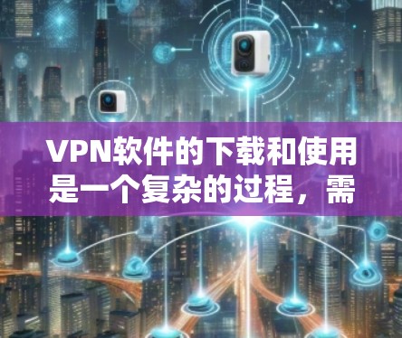 VPN软件的下载和使用是一个复杂的过程，需要谨慎处理，以确保安全和隐私。以下是一个全面的VPN软件使用说明，帮助你顺利完成下载、安装和使用过程