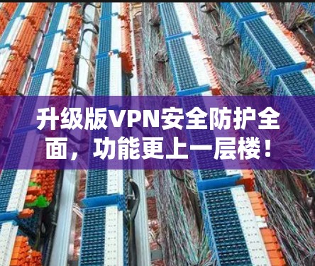 升级版VPN安全防护全面,功能更上一层楼! 升级版VPN安全防护全面,功能更上一层楼!