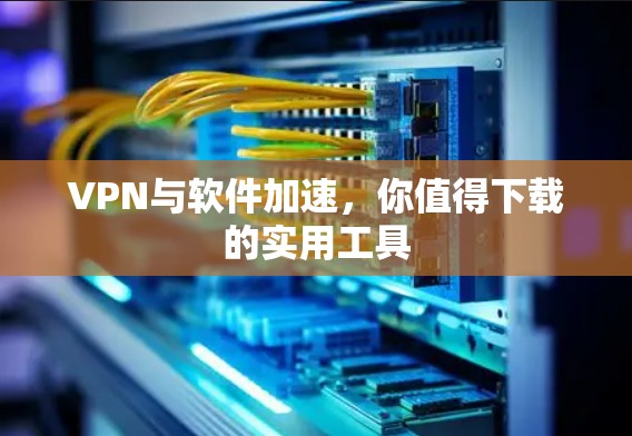 VPN与软件加速,你值得下载的实用工具 VPN与软件加速,你值得下载的实用工具
