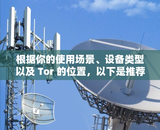 根据你的使用场景、设备类型以及 Tor 的位置,以下是推荐的VPN软件 根据你的使用场景、设备类型以及 Tor 的位置,以下是推荐的VPN软件