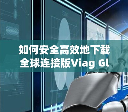 如何安全高效地下载全球连接版Viag Global VPN?全面解析下载步骤与注意事项 如何安全高效地下载全球连接版Viag Global VPN?全面解析下载步骤与注意事项