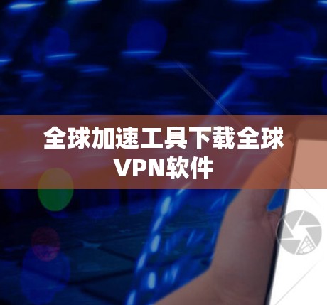 全球加速工具下载全球VPN软件 全球加速工具下载全球VPN软件