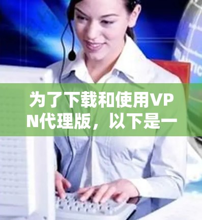 为了下载和使用VPN代理版,以下是一些步骤和建议 为了下载和使用VPN代理版,以下是一些步骤和建议
