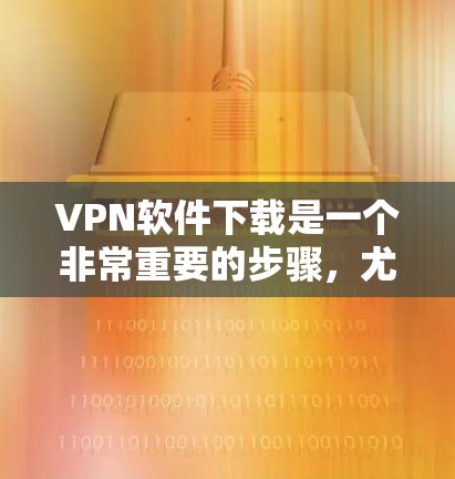 VPN软件下载是一个非常重要的步骤,尤其是对于刚开始接触网络的人来说,它可以帮助他们设置防火墙、设置VPN、管理设备、监控网络状态等。以下是几个适合VPN软件下载的推荐 VPN软件下载是一个非常重要的步骤,尤其是对于刚开始接触网络的人来说,它可以帮助他们设置防火墙、设置VPN、管理设备、监控网络状态等。以下是几个适合VPN软件下载的推荐