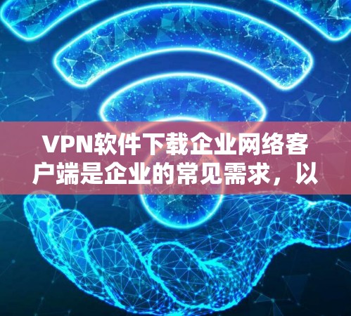 VPN软件下载企业网络客户端是企业的常见需求，以下是详细的步骤和注意事项