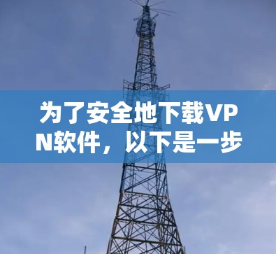 为了安全地下载VPN软件，以下是一步步的建议