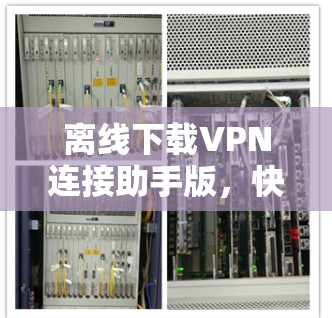 离线下载VPN连接助手版,快速且安全的便捷连接方式 离线下载VPN连接助手版,快速且安全的便捷连接方式