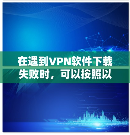 在遇到VPN软件下载失败时,可以按照以下步骤进行处理 在遇到VPN软件下载失败时,可以按照以下步骤进行处理