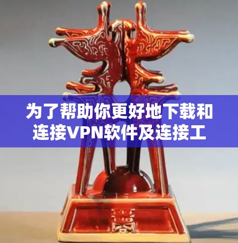 为了帮助你更好地下载和连接VPN软件及连接工具，以下是分步指南