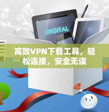 高效VPN下载工具，轻松连接，安全无误