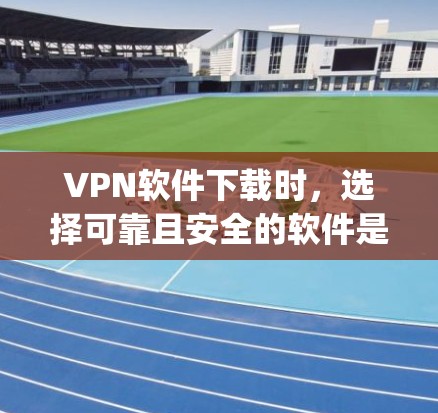 VPN软件下载时，选择可靠且安全的软件是非常重要的。以下是一些 reputable VPN 软件推荐，帮助您下载到安全且可靠的软件