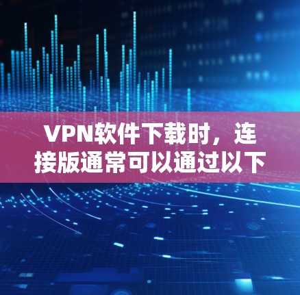 VPN软件下载时,连接版通常可以通过以下方式获取 VPN软件下载时,连接版通常可以通过以下方式获取