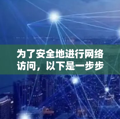 为了安全地进行网络访问，以下是一步步的建议