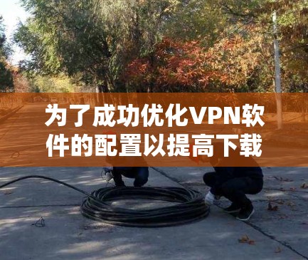 为了成功优化VPN软件的配置以提高下载速度和用户体验,可以按照以下步骤进行 为了成功优化VPN软件的配置以提高下载速度和用户体验,可以按照以下步骤进行