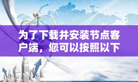 为了下载并安装节点客户端,您可以按照以下步骤进行 为了下载并安装节点客户端,您可以按照以下步骤进行