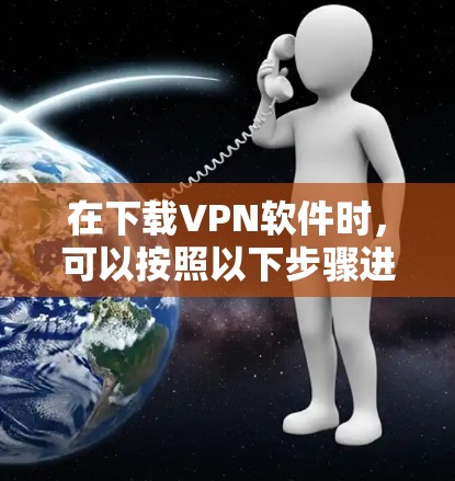 在下载VPN软件时,可以按照以下步骤进行 在下载VPN软件时,可以按照以下步骤进行
