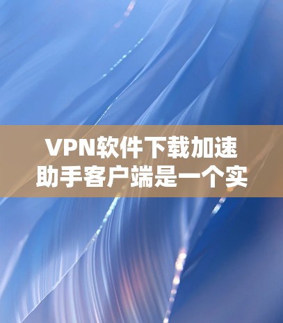 VPN软件下载加速助手客户端是一个实用的工具,旨在帮助用户更快地连接和下载VPN内容。以下是对这款工具的详细说明 VPN软件下载加速助手客户端是一个实用的工具,旨在帮助用户更快地连接和下载VPN内容。以下是对这款工具的详细说明