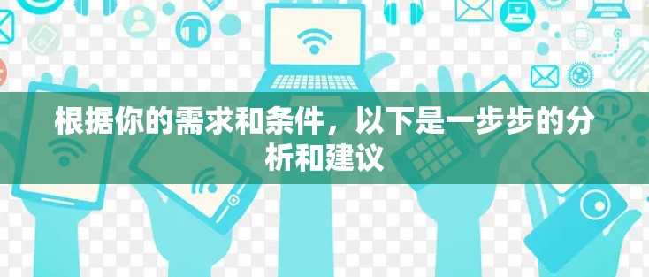 根据你的需求和条件,以下是一步步的分析和建议 根据你的需求和条件,以下是一步步的分析和建议