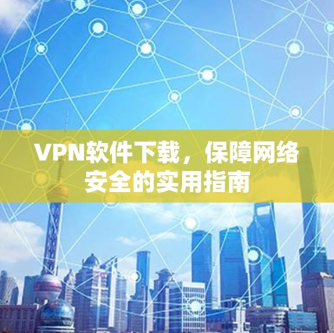 VPN软件下载,保障网络安全的实用指南 VPN软件下载,保障网络安全的实用指南