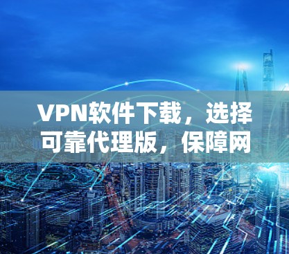 VPN软件下载,选择可靠代理版,保障网络安全 VPN软件下载,选择可靠代理版,保障网络安全
