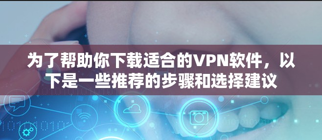 为了帮助你下载适合的VPN软件，以下是一些推荐的步骤和选择建议