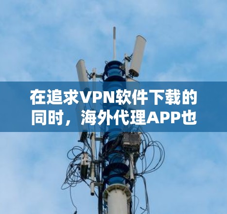 在追求VPN软件下载的同时,海外代理APP也是一个值得探索的途径。以下是一些推荐的VPN软件和海外代理APP,帮助您在海外地区获得VPN服务 在追求VPN软件下载的同时,海外代理APP也是一个值得探索的途径。以下是一些推荐的VPN软件和海外代理APP,帮助您在海外地区获得VPN服务