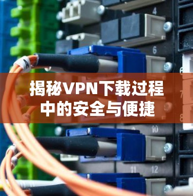 揭秘VPN下载过程中的安全与便捷
