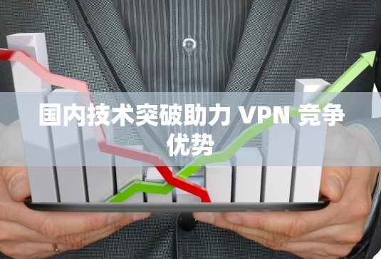 国内技术突破助力 VPN 竞争优势