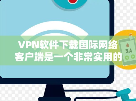 VPN软件下载国际网络客户端是一个非常实用的工具，可以帮助你访问国际网络，如美国、欧洲或亚洲的网络服务。以下是一些推荐的国际VPN软件和方法，供你下载和使用