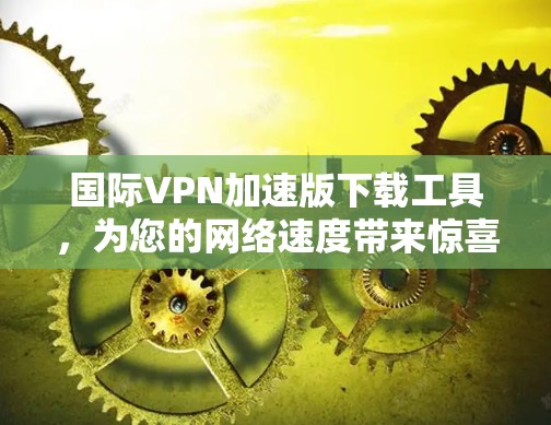 国际VPN加速版下载工具,为您的网络速度带来惊喜! 国际VPN加速版下载工具,为您的网络速度带来惊喜!