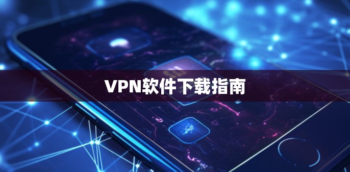 VPN软件下载指南 VPN软件下载指南