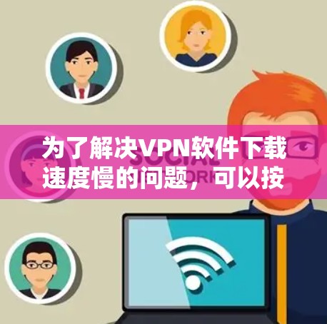 为了解决VPN软件下载速度慢的问题,可以按照以下步骤进行 为了解决VPN软件下载速度慢的问题,可以按照以下步骤进行