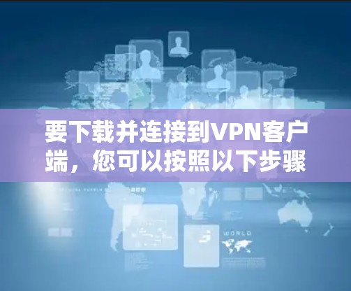 要下载并连接到VPN客户端,您可以按照以下步骤操作 要下载并连接到VPN客户端,您可以按照以下步骤操作