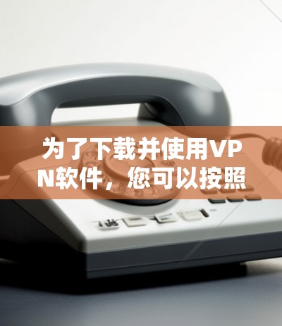 为了下载并使用VPN软件，您可以按照以下步骤操作