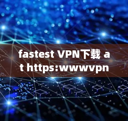 fastest VPN下载 at https:wwwvpnsoft.com/ fastest VPN下载 at https:wwwvpnsoft.com/