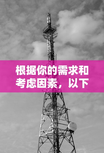 根据你的需求和考虑因素,以下是详细的步骤建议 根据你的需求和考虑因素,以下是详细的步骤建议