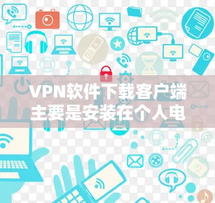 VPN软件下载客户端主要是安装在个人电脑上的VPN应用程序，以实现安全的视频通话、在线游戏等场景。以下是一些常见的VPN软件推荐