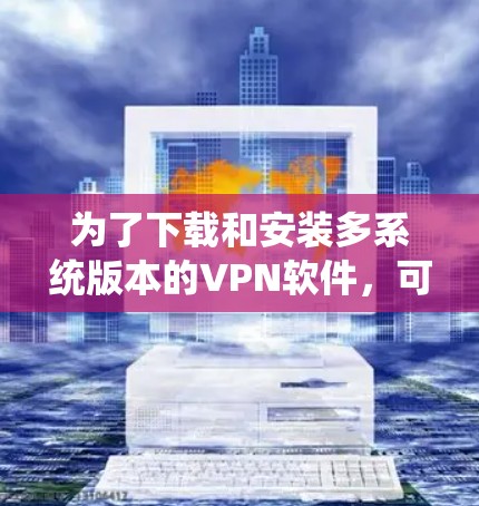 为了下载和安装多系统版本的VPN软件，可以按照以下步骤进行