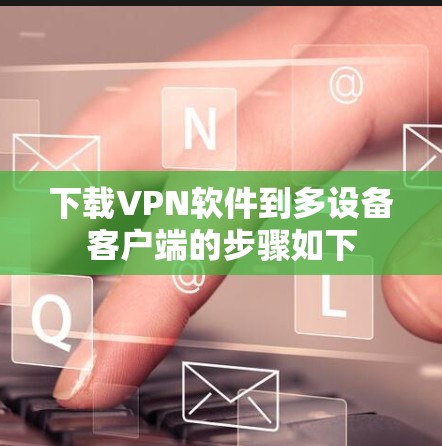 下载VPN软件到多设备客户端的步骤如下