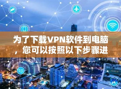 为了下载VPN软件到电脑，您可以按照以下步骤进行操作