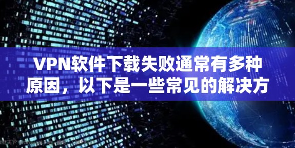 VPN软件下载失败通常有多种原因,以下是一些常见的解决方案 VPN软件下载失败通常有多种原因,以下是一些常见的解决方案