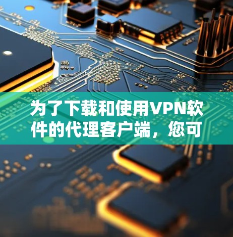为了下载和使用VPN软件的代理客户端，您可以按照以下步骤进行