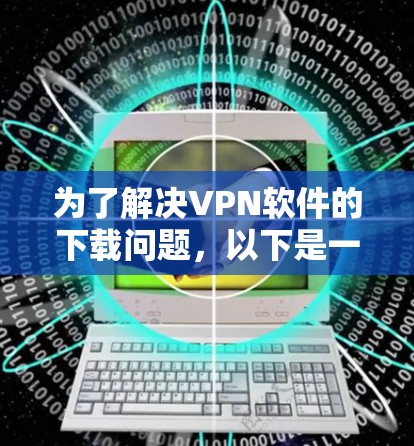 为了解决VPN软件的下载问题，以下是一个有条理的步骤指南，帮助你找到适合自己的VPN软件