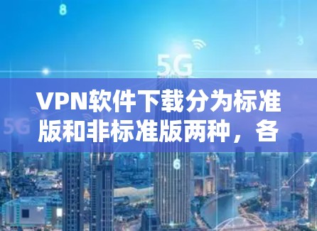 VPN软件下载分为标准版和非标准版两种，各有不同的功能和限制。以下是详细的步骤和建议，帮助你选择适合自己的版本并安全使用